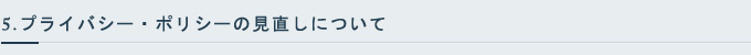 5.プライバシー・ポリシーの見直しについて